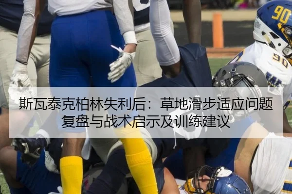 斯瓦泰克柏林失利后：草地滑步适应问题复盘与战术启示及训练建议