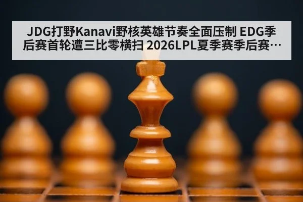 JDG打野Kanavi野核英雄节奏全面压制 EDG季后赛首轮遭三比零横扫 2026LPL夏季赛季后赛深度复盘