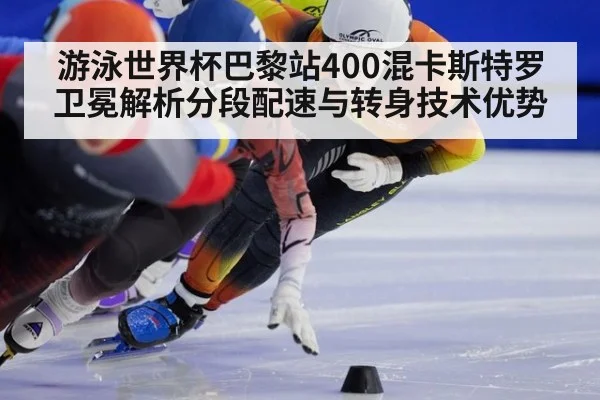 游泳世界杯巴黎站400混卡斯特罗卫冕解析分段配速与转身技术优势