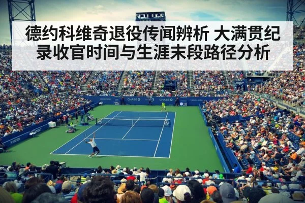 德约科维奇退役传闻辨析 大满贯纪录收官时间与生涯末段路径分析