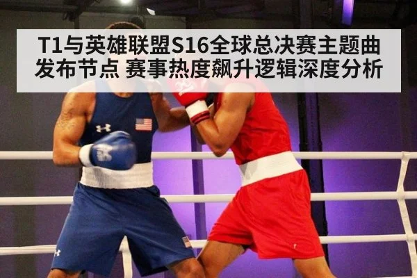 T1与英雄联盟S16全球总决赛主题曲发布节点 赛事热度飙升逻辑深度分析