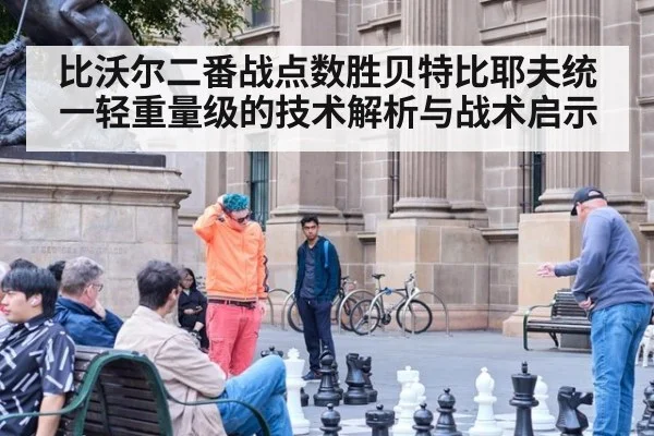 比沃尔二番战点数胜贝特比耶夫统一轻重量级的技术解析与战术启示